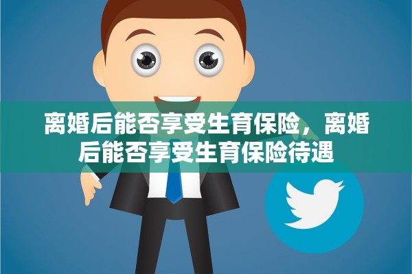 离婚后能否享受生育保险，离婚后能否享受生育保险待遇