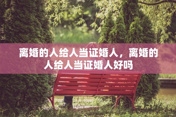 离婚的人给人当证婚人，离婚的人给人当证婚人好吗