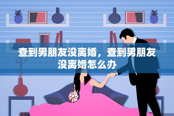查到男朋友没离婚，查到男朋友没离婚怎么办