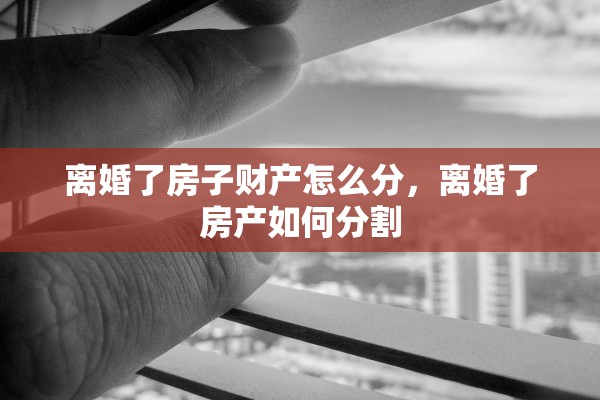 离婚了房子财产怎么分，离婚了房产如何分割