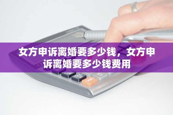女方申诉离婚要多少钱，女方申诉离婚要多少钱费用