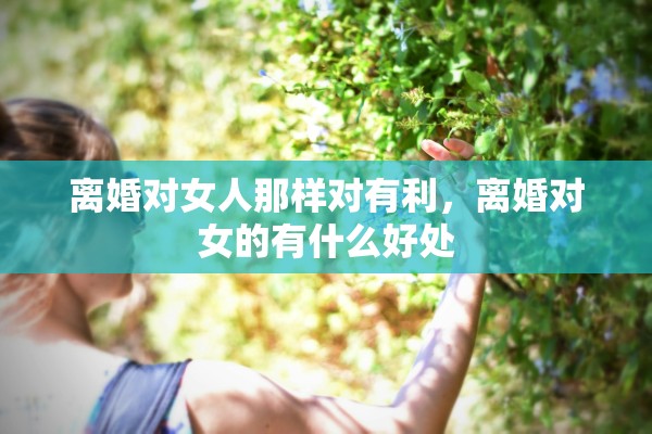 离婚对女人那样对有利，离婚对女的有什么好处