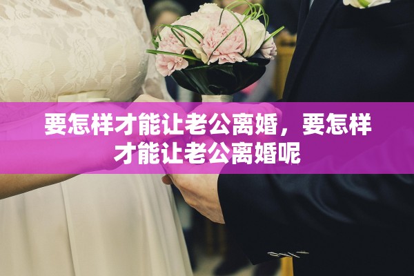 要怎样才能让老公离婚，要怎样才能让老公离婚呢