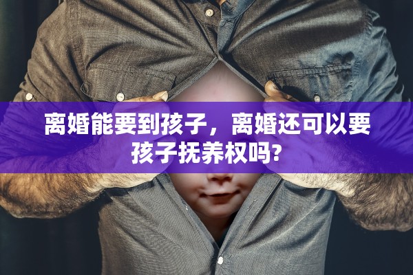 离婚能要到孩子，离婚还可以要孩子抚养权吗?