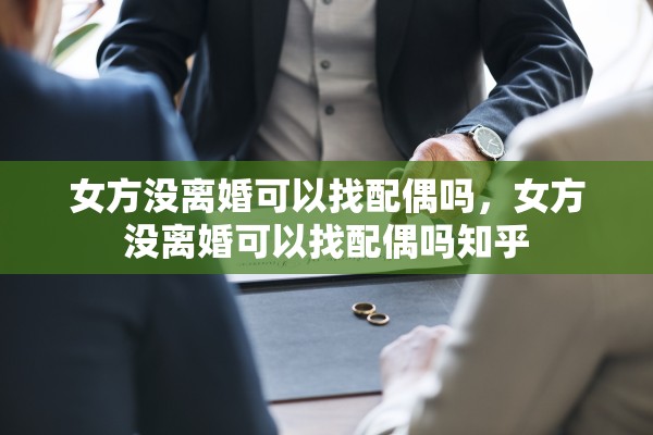 女方没离婚可以找配偶吗，女方没离婚可以找配偶吗知乎