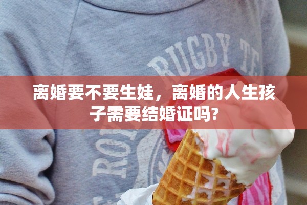 离婚要不要生娃，离婚的人生孩子需要结婚证吗?