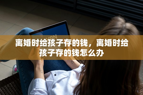离婚时给孩子存的钱，离婚时给孩子存的钱怎么办