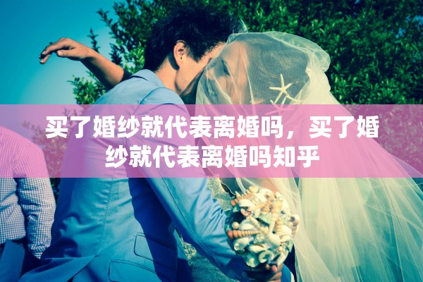买了婚纱就代表离婚吗，买了婚纱就代表离婚吗知乎