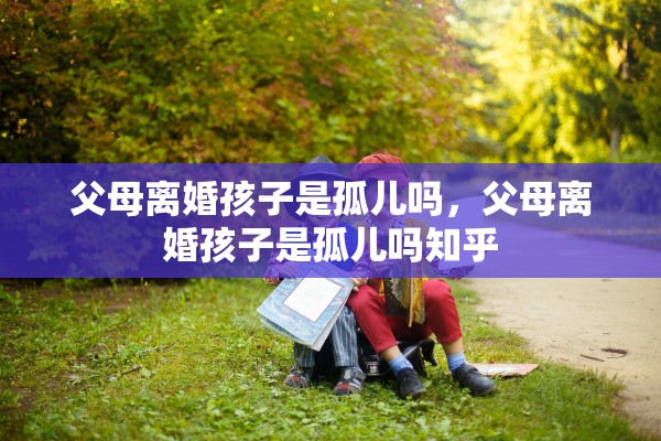 父母离婚孩子是孤儿吗，父母离婚孩子是孤儿吗知乎