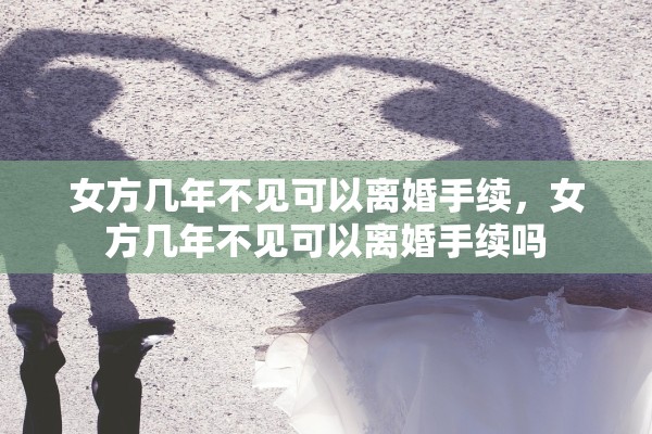 女方几年不见可以离婚手续，女方几年不见可以离婚手续吗