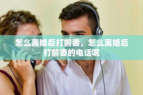 怎么离婚后打前妻，怎么离婚后打前妻的电话呢