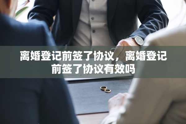离婚登记前签了协议，离婚登记前签了协议有效吗