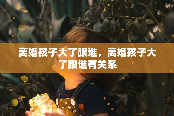 离婚孩子大了跟谁，离婚孩子大了跟谁有关系