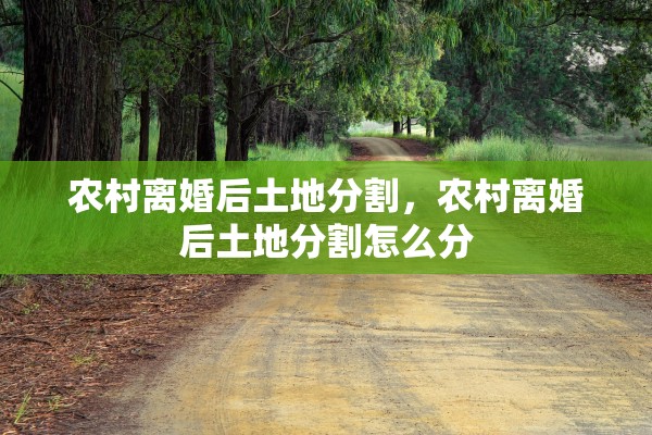 农村离婚后土地分割，农村离婚后土地分割怎么分
