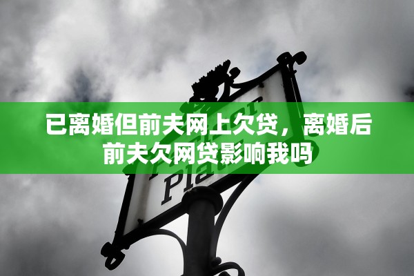 已离婚但前夫网上欠贷，离婚后前夫欠网贷影响我吗