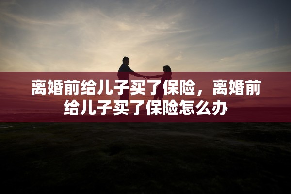 离婚前给儿子买了保险，离婚前给儿子买了保险怎么办