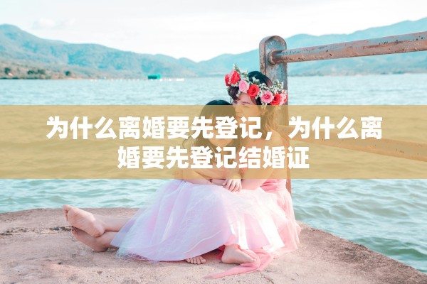 为什么离婚要先登记，为什么离婚要先登记结婚证