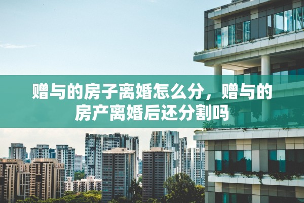 赠与的房子离婚怎么分，赠与的房产离婚后还分割吗