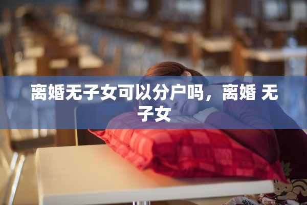离婚无子女可以分户吗，离婚 无子女