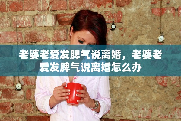 老婆老爱发脾气说离婚，老婆老爱发脾气说离婚怎么办