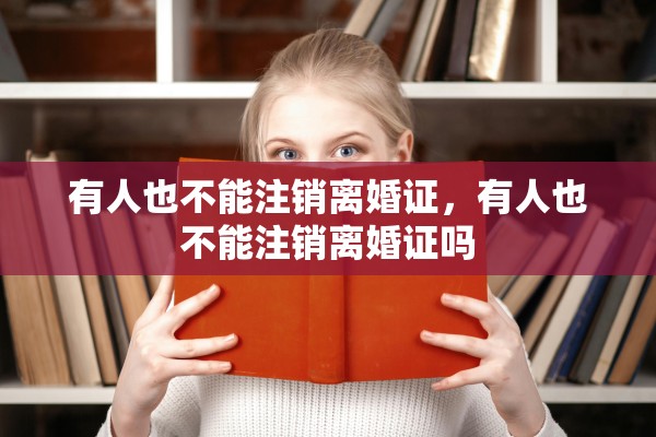 有人也不能注销离婚证，有人也不能注销离婚证吗