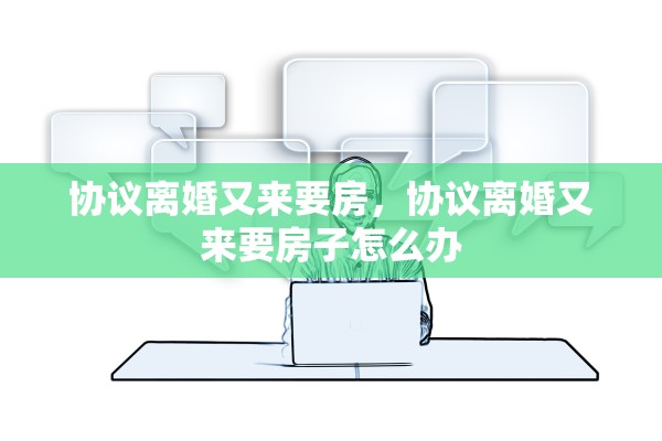 协议离婚又来要房，协议离婚又来要房子怎么办