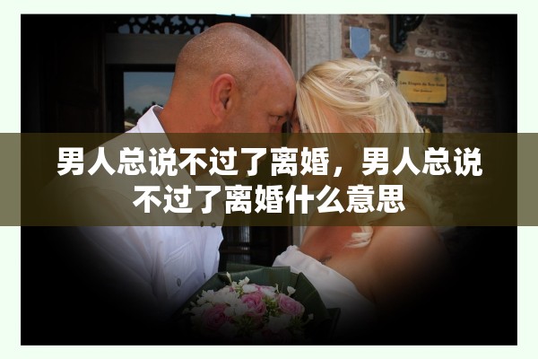 男人总说不过了离婚，男人总说不过了离婚什么意思