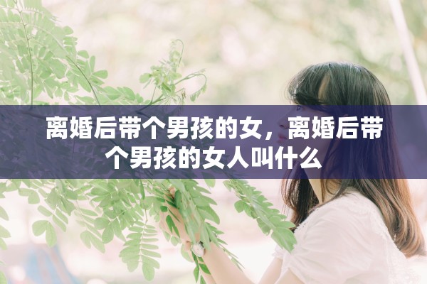 离婚后带个男孩的女，离婚后带个男孩的女人叫什么