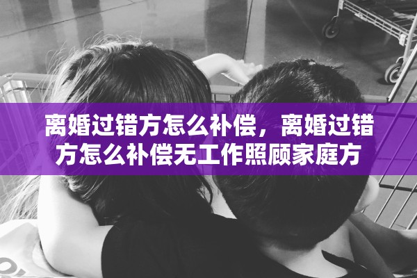 离婚过错方怎么补偿，离婚过错方怎么补偿无工作照顾家庭方