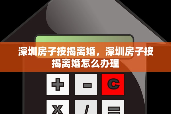深圳房子按揭离婚，深圳房子按揭离婚怎么办理