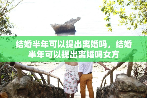 结婚半年可以提出离婚吗，结婚半年可以提出离婚吗女方