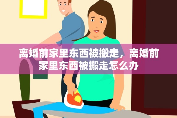 离婚前家里东西被搬走，离婚前家里东西被搬走怎么办
