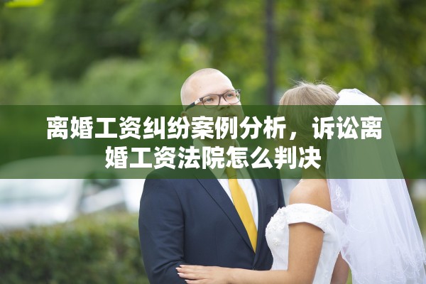 离婚工资纠纷案例分析，诉讼离婚工资法院怎么判决