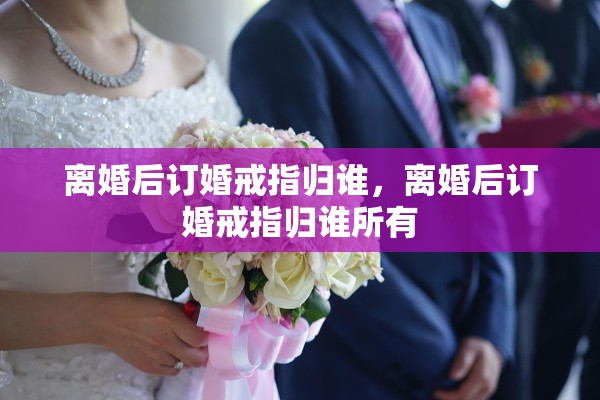 离婚后订婚戒指归谁，离婚后订婚戒指归谁所有