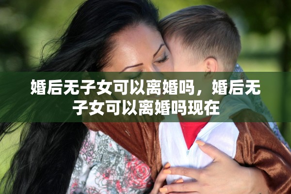 婚后无子女可以离婚吗，婚后无子女可以离婚吗现在
