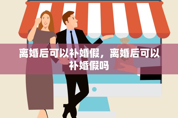 离婚后可以补婚假，离婚后可以补婚假吗
