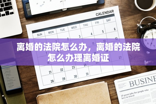 离婚的法院怎么办，离婚的法院怎么办理离婚证