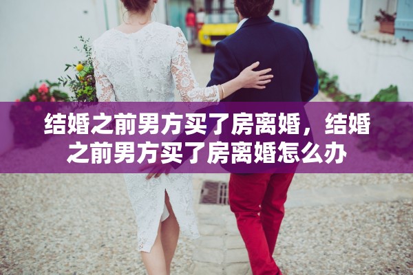 结婚之前男方买了房离婚，结婚之前男方买了房离婚怎么办