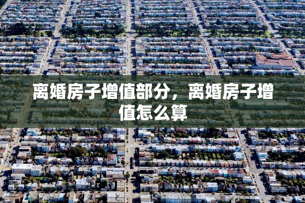 离婚房子增值部分，离婚房子增值怎么算