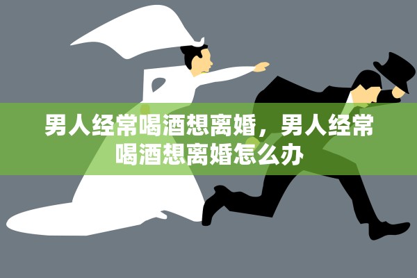 男人经常喝酒想离婚，男人经常喝酒想离婚怎么办