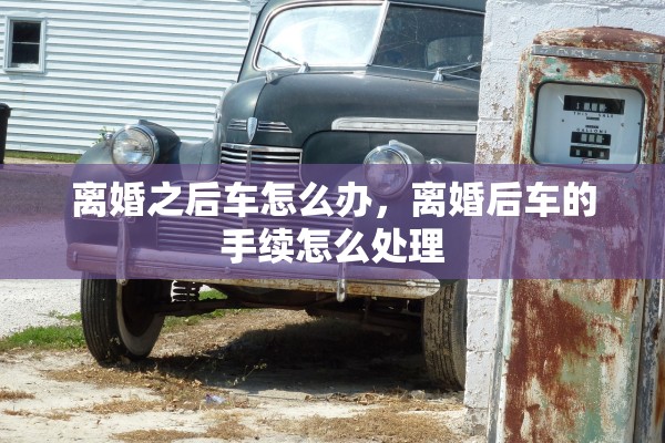 离婚之后车怎么办，离婚后车的手续怎么处理