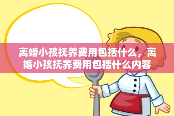离婚小孩抚养费用包括什么，离婚小孩抚养费用包括什么内容