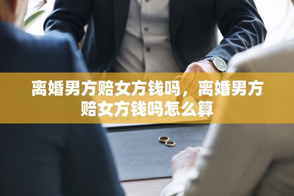 离婚男方赔女方钱吗,离婚男方赔女方钱吗怎么算 离婚男方赔女方钱吗,离婚男方赔女方钱吗怎么算