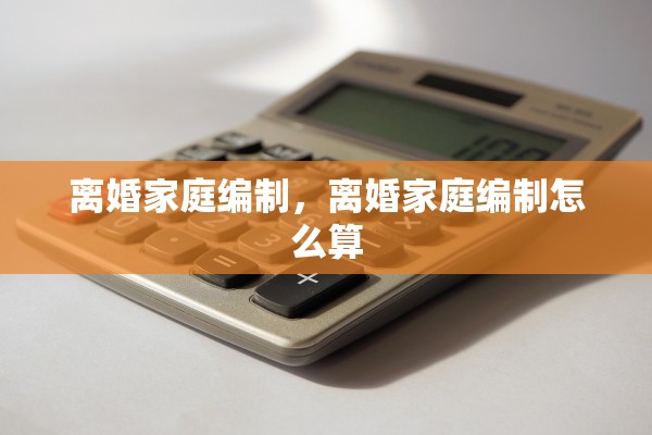 离婚家庭编制，离婚家庭编制怎么算
