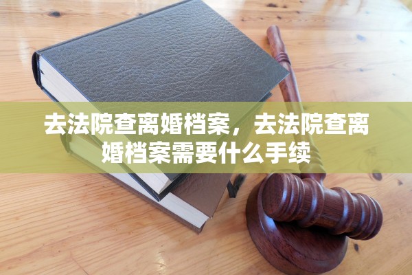 去法院查离婚档案,去法院查离婚档案需要什么手续 去法院查离婚档案,去法院查离婚档案需要什么手续