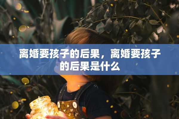 离婚要孩子的后果，离婚要孩子的后果是什么