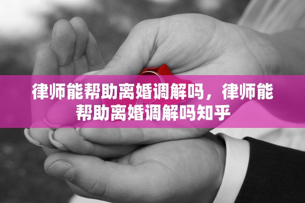律师能帮助离婚调解吗，律师能帮助离婚调解吗知乎