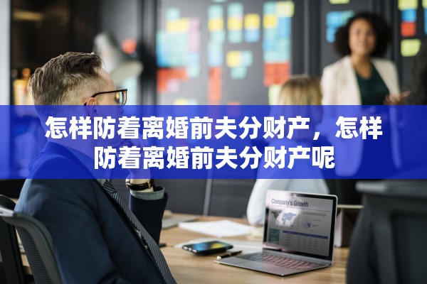 怎样防着离婚前夫分财产,怎样防着离婚前夫分财产呢 怎样防着离婚前夫分财产,怎样防着离婚前夫分财产呢