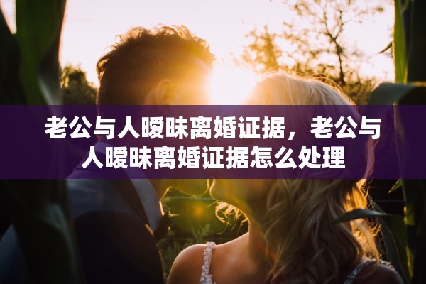 老公与人暧昧离婚证据,老公与人暧昧离婚证据怎么处理 老公与人暧昧离婚证据,老公与人暧昧离婚证据怎么处理