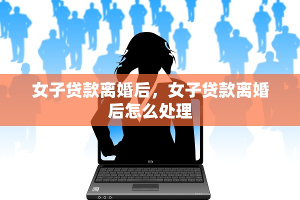 女子贷款离婚后，女子贷款离婚后怎么处理